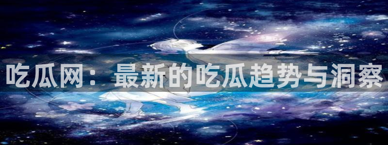 吃瓜网今日吃瓜 热门大瓜:吃瓜网:最新的吃瓜趋势与洞察