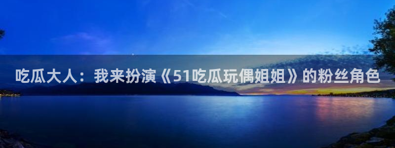 黑料软件:吃瓜大人:我来扮演《51吃瓜玩偶姐姐》的粉丝角色