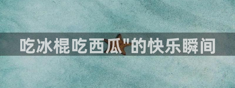 51全网更新最快最全的吃瓜网:吃冰棍吃西瓜\