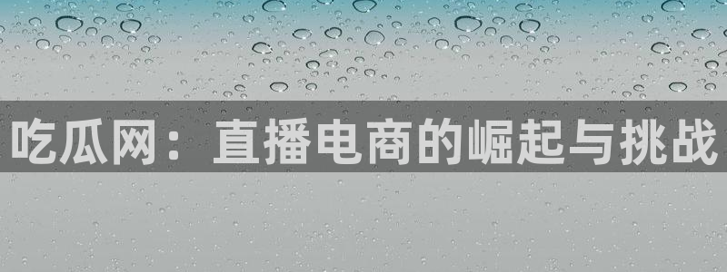 吃瓜吃瓜:吃瓜网:直播电商的崛起与挑战