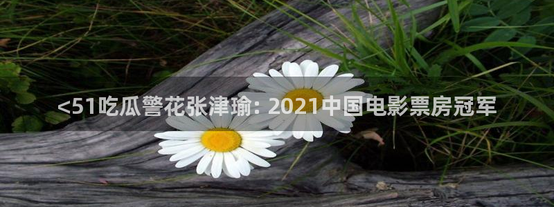 51吃瓜网更新最快最全的:<51吃瓜警花张津瑜: 2021中国电影票房冠军