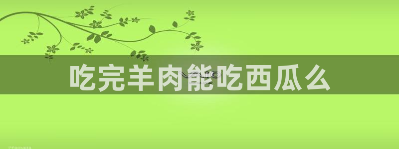 www.吃瓜:吃完羊肉能吃西瓜么