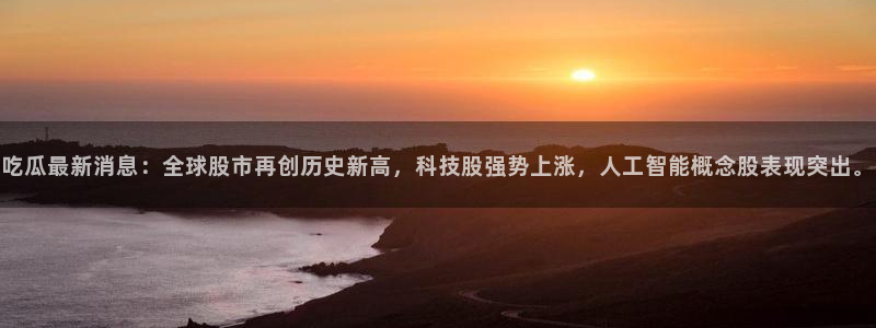 www.吃瓜.com:吃瓜最新消息:全球股市再创历史新高,科技股强势上涨,人工智能概念股表现突出。