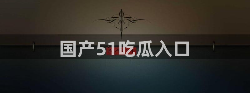 91吃瓜网今日大瓜热门大瓜:国产51吃瓜入口