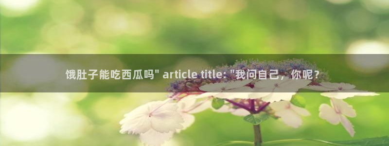 51cg吃瓜今日吃瓜热门大瓜:饿肚子能吃西瓜吗\