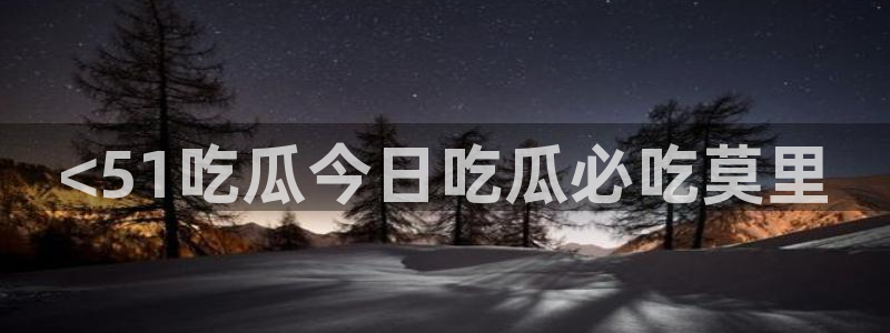 51今日吃瓜热门大瓜入口:<51吃瓜今日吃瓜必吃莫里