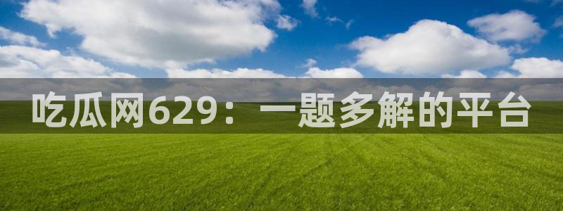 cg吃瓜群众最新版网址:吃瓜网629:一题多解的平台