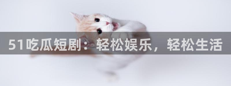 51cg吃瓜今日吃瓜:51吃瓜短剧:轻松娱乐,轻松生活