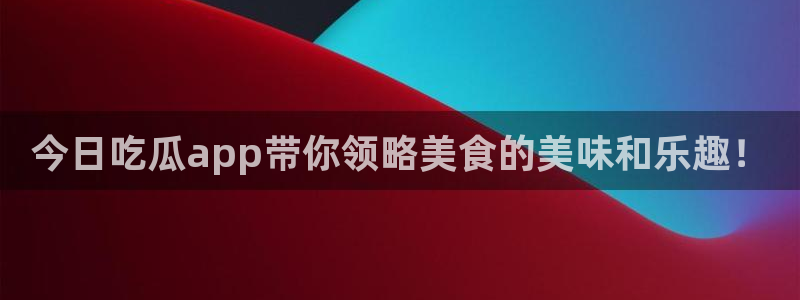 吃瓜新闻:今日吃瓜app带你领略美食的美味和乐趣!