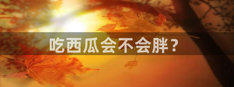 吃瓜网今日吃瓜 热门大瓜:吃西瓜会不会胖?