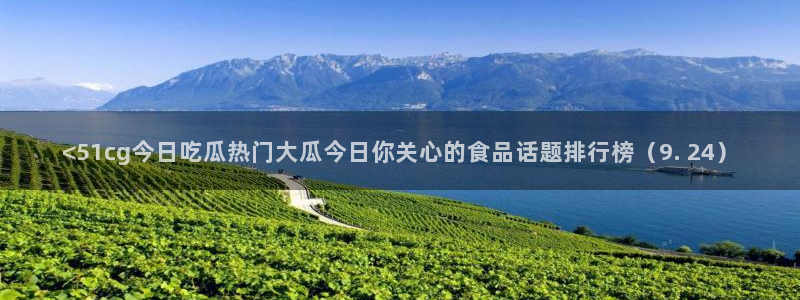 51吃瓜今日吃瓜入口:<51cg今日吃瓜热门大瓜今日你关心的食品话题排行榜(9. 24)