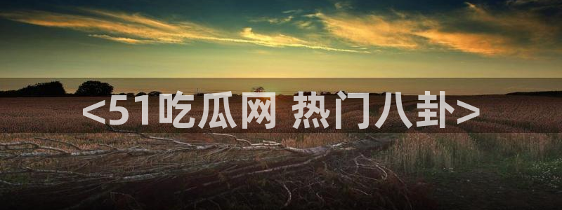 51吃瓜网今日必吃大瓜:<51吃瓜网 热门八卦>
