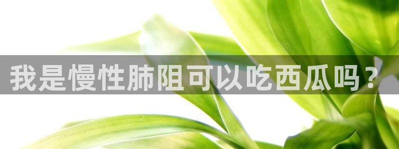 黑料,:我是慢性肺阻可以吃西瓜吗?