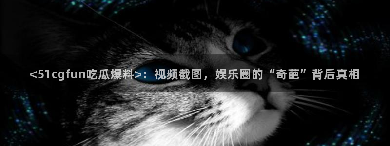 51吃瓜今日吃瓜必吃莫里秀:<51cgfun吃瓜爆料>:视频截图,娱乐圈的“奇葩”背后真相
