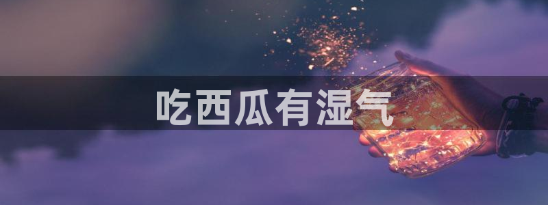 黑料 爆料:吃西瓜有湿气