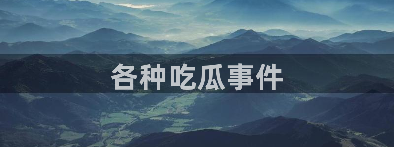 91吃瓜今日吃瓜入口:各种吃瓜事件